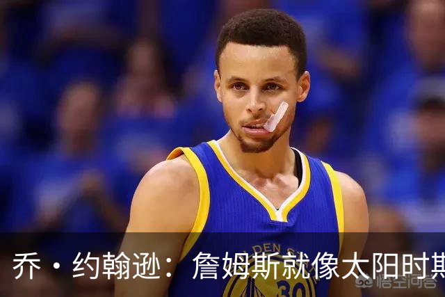 乔·约翰逊：詹姆斯就像太阳时期的纳什 能让身边的人变得更好