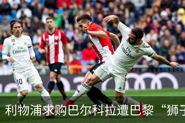 利物浦求购巴尔科拉遭巴黎“狮子大开口”：1.45亿镑要价引爆足坛