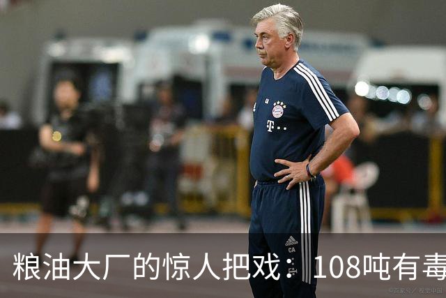 粮油大厂的惊人把戏：108吨有毒油的惊险回归！